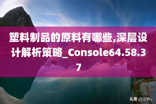 塑料制品的原料有哪些,深层设计解析策略_Console64.58.37