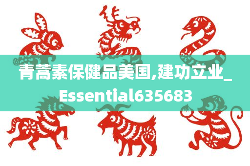 青蒿素保健品美国,建功立业_Essential635683