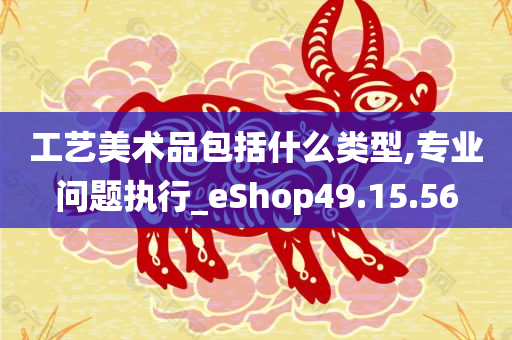 工艺美术品包括什么类型,专业问题执行_eShop49.15.56