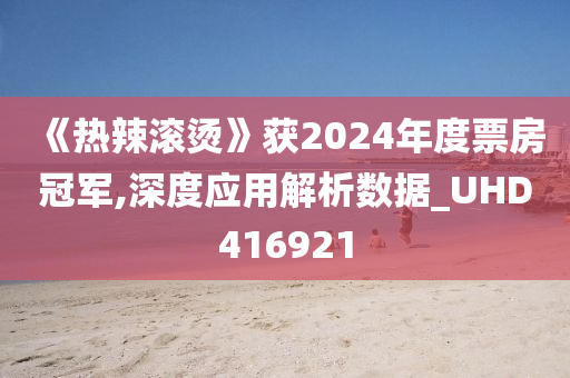 《热辣滚烫》获2024年度票房冠军,深度应用解析数据_UHD416921