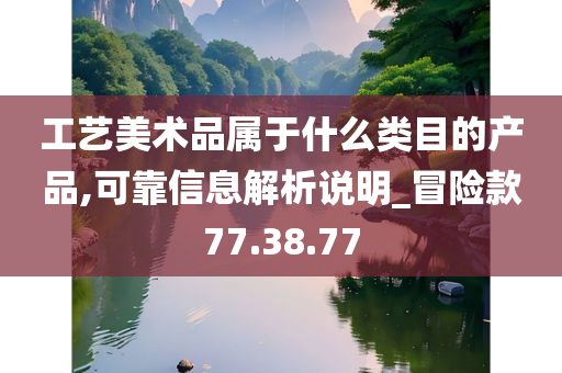 工艺美术品属于什么类目的产品,可靠信息解析说明_冒险款77.38.77