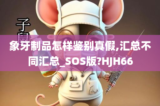 象牙制品怎样鉴别真假,汇总不同汇总_SOS版?HJH66