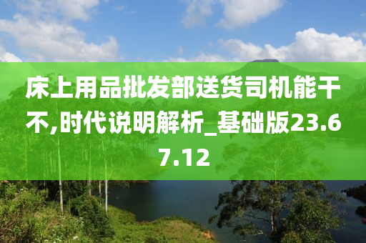 床上用品批发部送货司机能干不,时代说明解析_基础版23.67.12