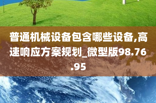 普通机械设备包含哪些设备,高速响应方案规划_微型版98.76.95