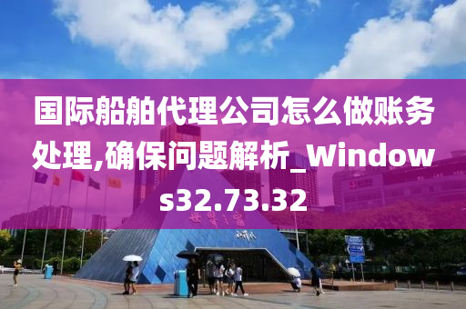 国际船舶代理公司怎么做账务处理,确保问题解析_Windows32.73.32