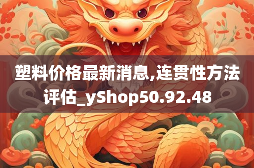 塑料价格最新消息,连贯性方法评估_yShop50.92.48