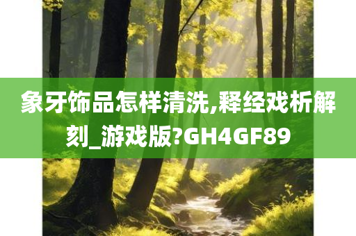 象牙饰品怎样清洗,释经戏析解刻_游戏版?GH4GF89