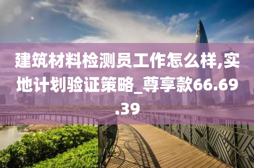 建筑材料检测员工作怎么样,实地计划验证策略_尊享款66.69.39