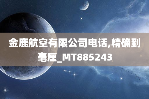 金鹿航空有限公司电话,精确到毫厘_MT885243