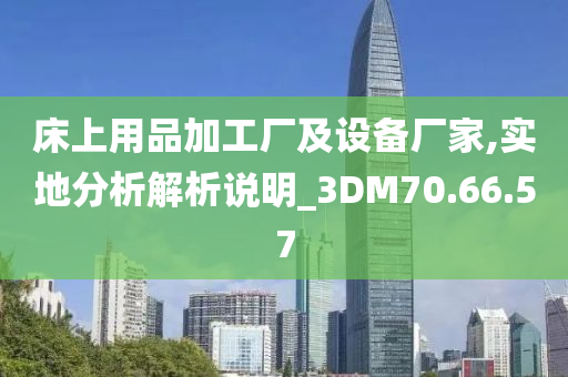 床上用品加工厂及设备厂家,实地分析解析说明_3DM70.66.57