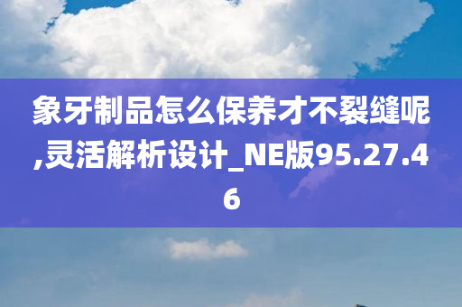 象牙制品怎么保养才不裂缝呢,灵活解析设计_NE版95.27.46