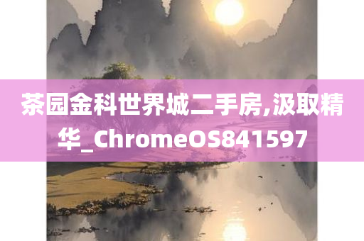 茶园金科世界城二手房,汲取精华_ChromeOS841597