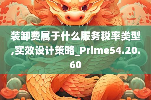 装卸费属于什么服务税率类型,实效设计策略_Prime54.20.60