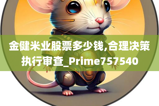 金健米业股票多少钱,合理决策执行审查_Prime757540