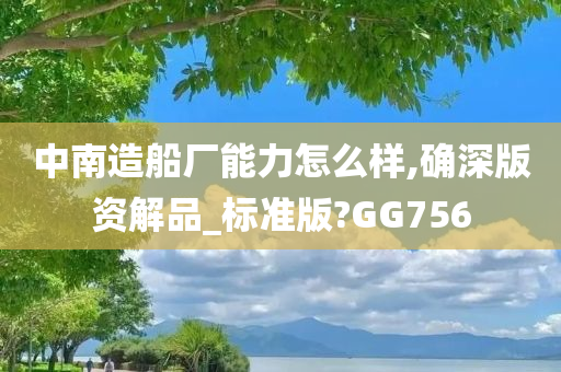 中南造船厂能力怎么样,确深版资解品_标准版?GG756