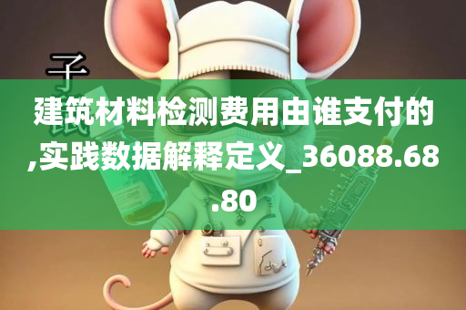 建筑材料检测费用由谁支付的,实践数据解释定义_36088.68.80