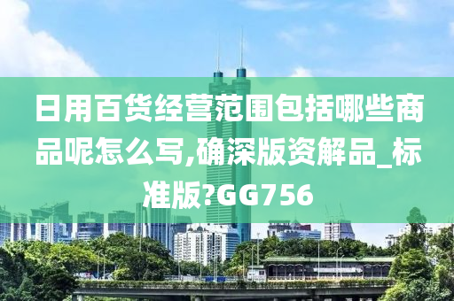 日用百货经营范围包括哪些商品呢怎么写,确深版资解品_标准版?GG756