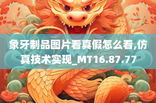 象牙制品图片看真假怎么看,仿真技术实现_MT16.87.77