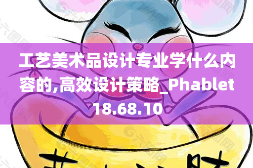 工艺美术品设计专业学什么内容的,高效设计策略_Phablet18.68.10