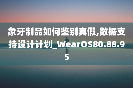 象牙制品如何鉴别真假,数据支持设计计划_WearOS80.88.95