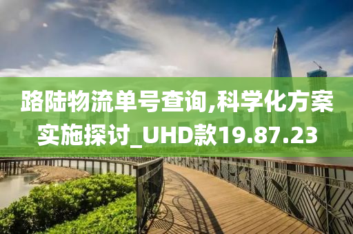 路陆物流单号查询,科学化方案实施探讨_UHD款19.87.23