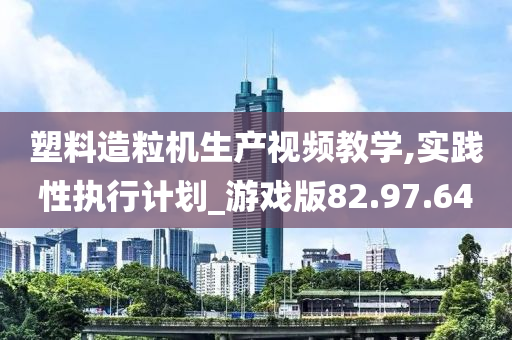 塑料造粒机生产视频教学,实践性执行计划_游戏版82.97.64