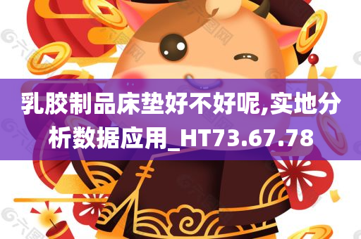 乳胶制品床垫好不好呢,实地分析数据应用_HT73.67.78