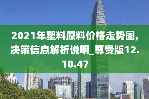 2021年塑料原料价格走势图,决策信息解析说明_尊贵版12.10.47