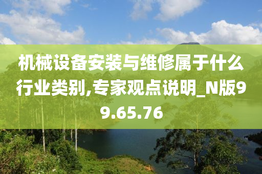 机械设备安装与维修属于什么行业类别,专家观点说明_N版99.65.76