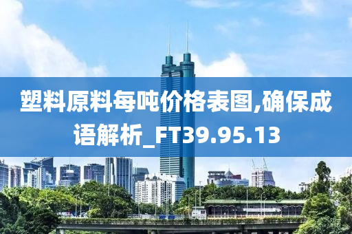 塑料原料每吨价格表图,确保成语解析_FT39.95.13