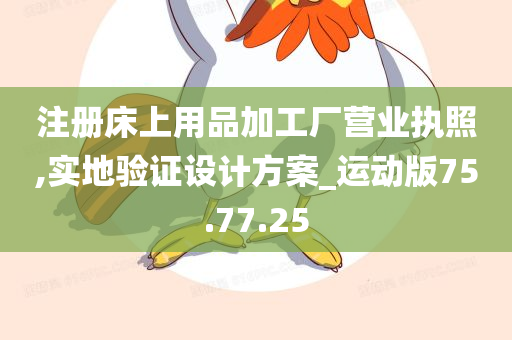 注册床上用品加工厂营业执照,实地验证设计方案_运动版75.77.25