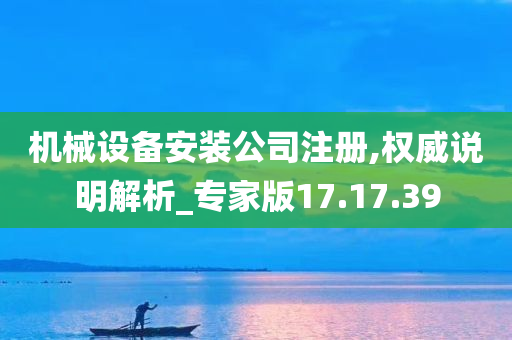 机械设备安装公司注册,权威说明解析_专家版17.17.39