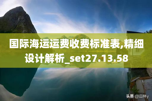 国际海运运费收费标准表,精细设计解析_set27.13.58