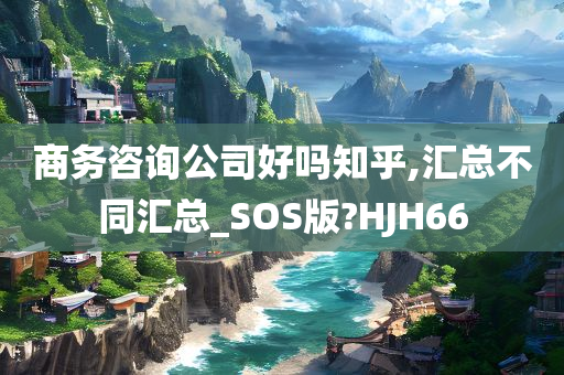 商务咨询公司好吗知乎,汇总不同汇总_SOS版?HJH66