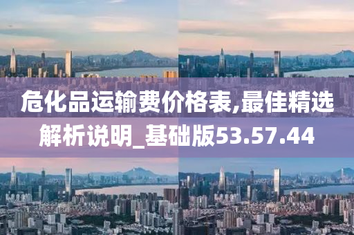 危化品运输费价格表,最佳精选解析说明_基础版53.57.44