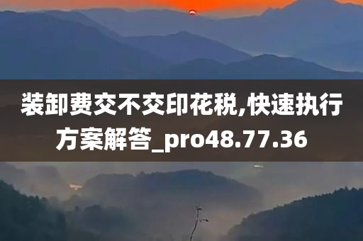 装卸费交不交印花税,快速执行方案解答_pro48.77.36