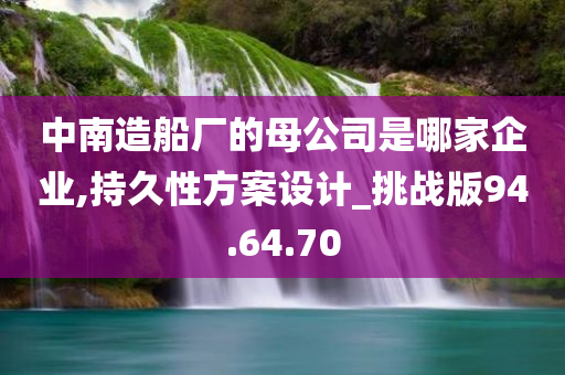 中南造船厂的母公司是哪家企业,持久性方案设计_挑战版94.64.70