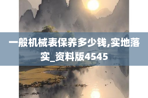 一般机械表保养多少钱,实地落实_资料版4545