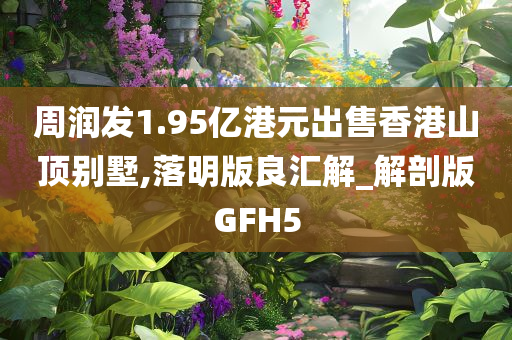 周润发1.95亿港元出售香港山顶别墅,落明版良汇解_解剖版GFH5