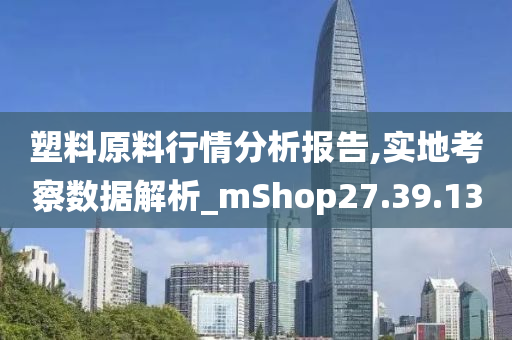 塑料原料行情分析报告,实地考察数据解析_mShop27.39.13