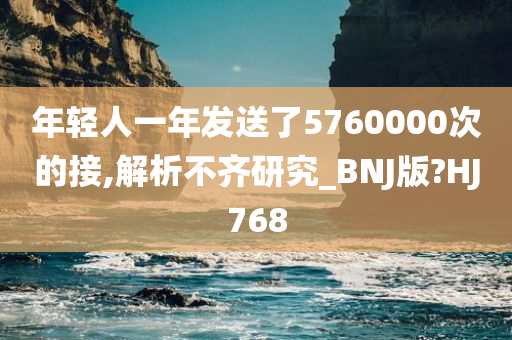 年轻人一年发送了5760000次的接,解析不齐研究_BNJ版?HJ768