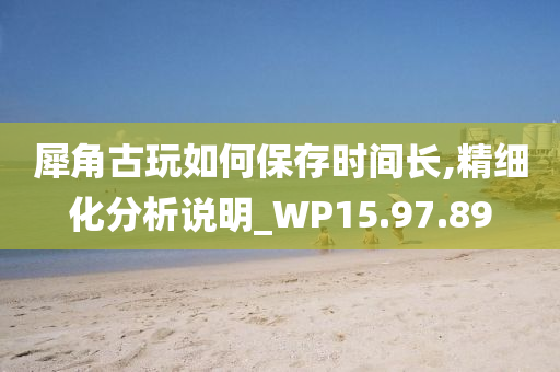 犀角古玩如何保存时间长,精细化分析说明_WP15.97.89