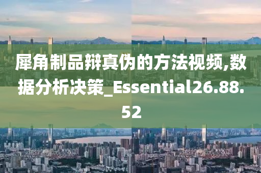 犀角制品辩真伪的方法视频,数据分析决策_Essential26.88.52