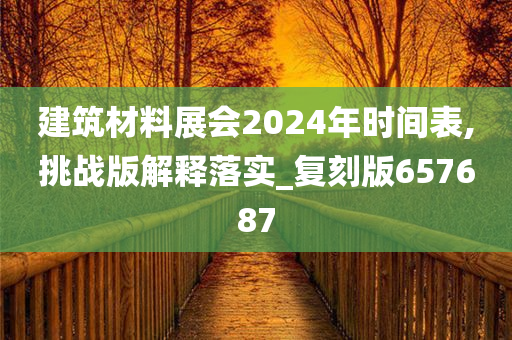 建筑材料展会2024年时间表,挑战版解释落实_复刻版657687