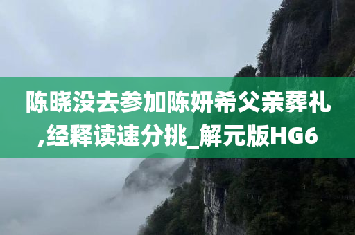 陈晓没去参加陈妍希父亲葬礼,经释读速分挑_解元版HG6