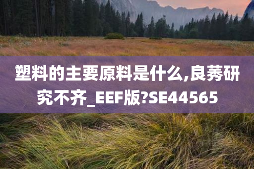 塑料的主要原料是什么,良莠研究不齐_EEF版?SE44565