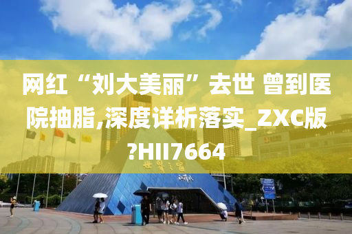 网红“刘大美丽”去世 曾到医院抽脂,深度详析落实_ZXC版?HII7664