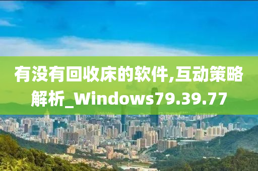 有没有回收床的软件,互动策略解析_Windows79.39.77