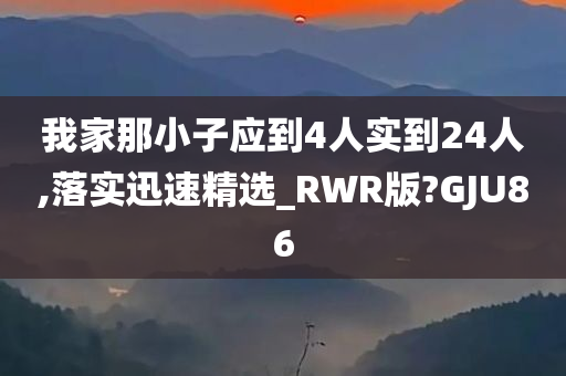 我家那小子应到4人实到24人,落实迅速精选_RWR版?GJU86