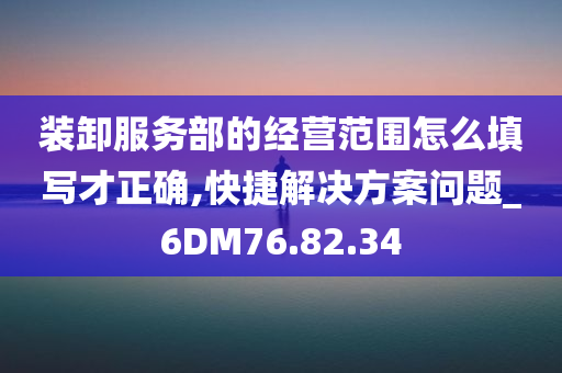 装卸服务部的经营范围怎么填写才正确,快捷解决方案问题_6DM76.82.34